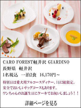 CARO-FOREST-軽井沢-GIARDINO　長野県軽井沢　1名税込1泊2食付16,170円～　特別日は、愛犬用フルコースディナー、1日2組限定。安全でおいしいドッグコースもあります。ワンちゃんのお誕生日にケーキでお祝いしましょう！！　詳細ページを見る　
