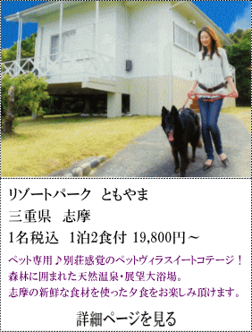 リゾートパークともやま　三重県志摩　1名税込1泊2食付19,800円～　ペット専用♪別荘感覚のペットゔィラスイートコテージ！森林に囲まれた天然温泉・展望大浴場。志摩の新鮮な食材を使った夕食をお楽しみいただけます。　詳細ページを見る