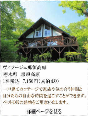 ヴィラージュ那須高原　栃木県那須高原　1名税込7,150円～（素泊まり）　一戸建てのコテージで家族や気の合う仲間と自分達の自由な時間をすごすことができます。ペットOKの建物をご用意いたします。　詳細ページを見る