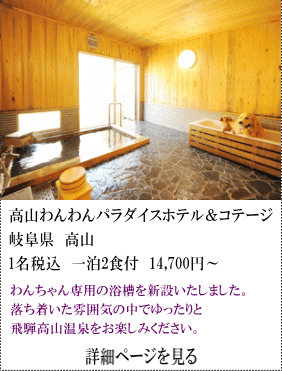 高山わんわんパラダイスホテル＆コテージ　岐阜県高山　1名税込1泊2食付14,700円～　わんちゃん専用の浴槽を新設いたしました。落ち着いた雰囲気の中でゆったりと飛騨高山温泉をお楽しみください。　詳細ページを見る