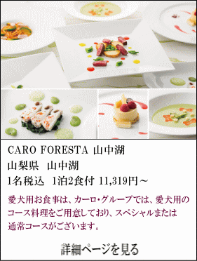 CARO-FORESTA-山中湖　山梨県山中湖　1名税込1泊2食付11,319円～　愛犬用お食事は、カーロ・グループでは、愛犬用のコース料理をご用意しており、スペシャル又は通常コースがございます。　詳細ページを見る