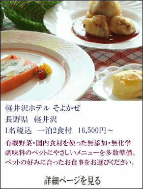 軽井沢ホテルそよかぜ　長野県軽井沢　1名税込1泊2食付16,500円～　有機野菜・国内食材を使った無添加・無化学調味料のペットにやさしいメニューを多数準備。ペットの好みに合ったお食事をお選びください。　詳細ページを見る