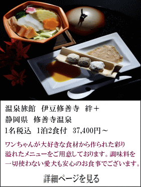 温泉旅館伊豆修善寺絆＋　静岡県修善寺温泉　1名税込1泊2食付37,400円～　ワンちゃんが大好きな食材から作られた採り溢れたメニューをご用意しております。調味料を一切使わない愛犬も安心のお食事であります。　詳細ページを見る