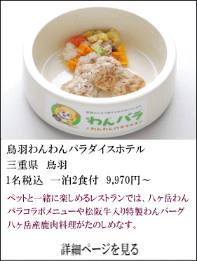 鳥羽わんわんパラダイスホテル　三重県鳥羽　1名税込1泊2食付9,970円～　ペットと一緒に楽しめるレストランでは、八ヶ岳わんパラコラボメニューや松坂牛入り特性わんバーク、八ヶ岳産鹿肉料理がたのしめます。　詳細ページを見る