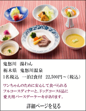 鬼怒川湯わん　栃木県鬼怒川温泉　1名税込1泊2食付22,500円～（税込）　ワンちゃんのために安心して食べられるフルコースディナーと、ドッグコース6品に愛犬用バースデーケーキがあります。　詳細ページを見る