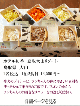 ホテル旬香鳥取大山リゾート　鳥取県大山　1名税込1泊2食付16,500円～　愛犬のディナーは、ワンちゃんの体にやさしい素材を使ったシェフ手作りのご飯です。ワゴンの中からワンちゃんのお好きなメニューをお選びください。　詳細ページを見る