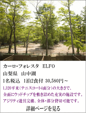 カーロ・フォレスタELFO　山梨県山中湖　1名税込1泊2食付30,580円～　1,320㎡（テニスコート4面分）の大きさで、全面にウッドチップを敷き詰めた充実の施設です。アジリティ遊具完備、全体・部分貸切可能です。　詳細ページを見る