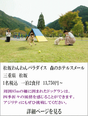 松坂わんわんパラダイス森のホテルスメール　三重県松坂　1名税込1泊2食付13,750円～　周囲85ｍの棚に囲まれたドッグランは、四季折々の風情を感じることができます。アジリティにも是非挑戦してください。　詳細ページを見る