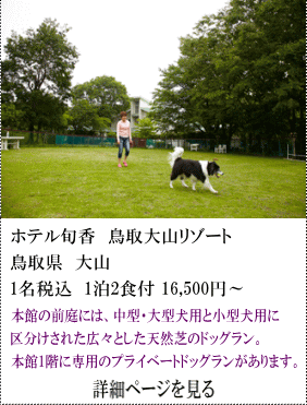 ホテル旬香鳥取大山リゾート　鳥取県大山　1名税込1泊2食付16,500円～　本館前庭には、中型・大型犬用と小型犬用に区分けされた広々とした天然芝のドッグラン。本館1階に専用のプライベートドッグランがあります。　詳細ページを見る