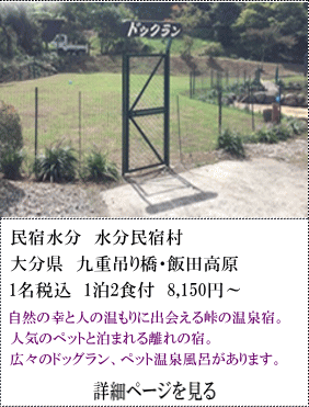 民宿水分水分民宿村　大分県九重吊り橋・飯田高原　1名税込1泊2食付8,150円～　自然の幸と人の温もりにゲ会える峠の温泉宿。人気のペットと泊まれる離れの宿。広々のドッグラン、ペット温泉風呂があります。　詳細ページを見る