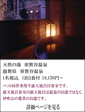 天然の湯須賀谷温泉　滋賀県須賀谷温泉　1名税込1泊2食付18,150円～　ペット同伴専用半露天風呂付客室です。露天風呂付客室の露天風呂は温泉の湯ではなく、伊吹山の薬草のお湯です。　詳細ページを見る