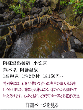 阿蘇温泉御宿小笠原　熊本県阿蘇温泉　1名税込1泊2食付18,150円～　特別室には、石をくり抜いて作った専用の露天風呂をしつらえました。誰にも気兼ねなく、体の心から温まっていただけます。心身ともに、どうぞごゆっくりとお寛ぎください。　詳細ページを見る