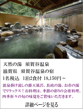 天然の湯須賀谷温泉　滋賀県湯須賀谷温泉の宿　1名税込1泊2食付18,150円～　温泉かけ流しの露天風呂、長政の湯、お市の湯でリラックス！お料理は、季節の彩リの会席料理。式折々の旬の味覚をご賞味いただきます。　詳細ページを見る