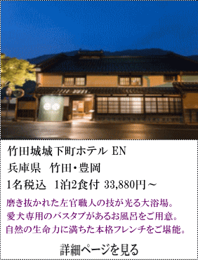 竹田城城下町ホテルEN　兵庫県竹田・豊岡　1名税込1泊2食付33,880円～　磨き抜かれた左官職人の技が光る大浴場。愛犬専用のバスタブがあるお風呂をご用意。自然の生命力に満ちた本格フレンチをご堪能。　詳細ページを見る