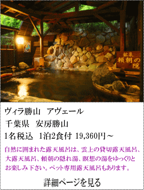 ゔィラ勝山アゔェール　千葉県安房勝山　1名税込1泊2食付19,360円～　自然に囲まれた露天風呂は、雲の上の貸切露天風呂、大露天風呂、頼朝の隠れ湯、瞑想の湯をゆっくりとお楽しみください。ペット専用露天風呂もあります。　詳細ページを見る